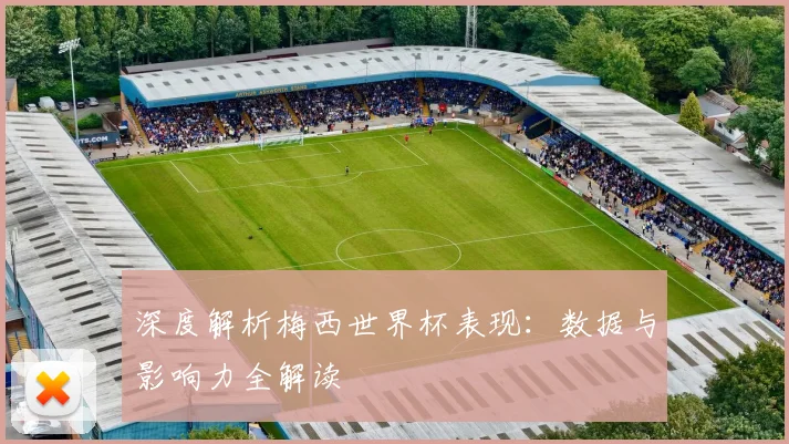 深度解析梅西世界杯表现：数据与影响力全解读