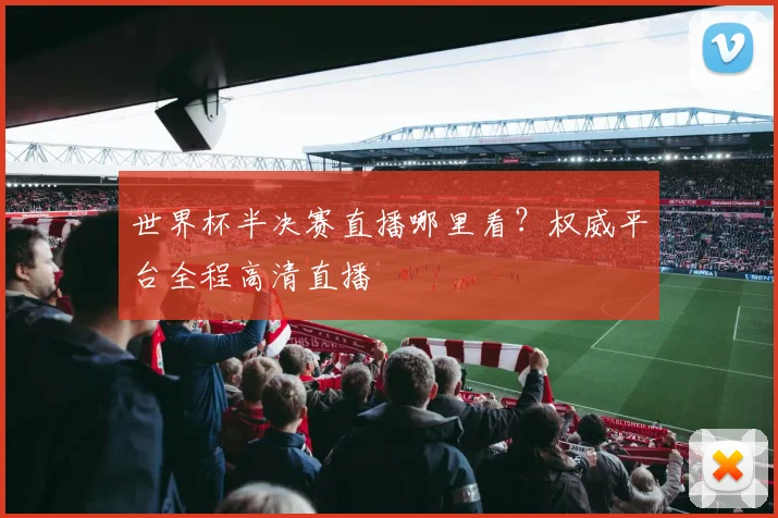 世界杯半决赛直播哪里看？权威平台全程高清直播