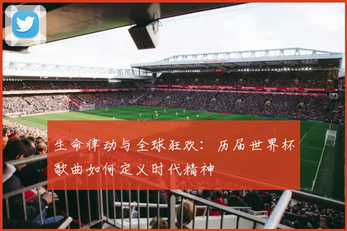 生命律动与全球狂欢：历届世界杯歌曲如何定义时代精神