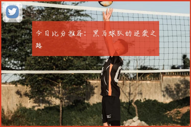 今日比分推荐:黑马球队的逆袭之路