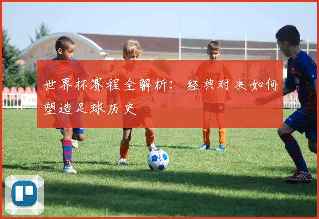 世界杯赛程全解析：经典对决如何塑造足球历史