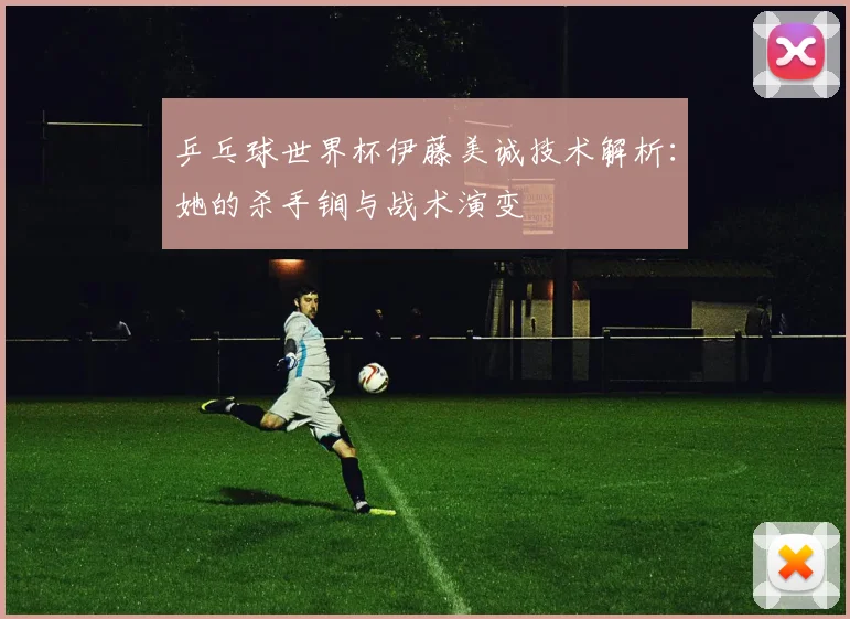 乒乓球世界杯伊藤美诚技术解析：她的杀手锏与战术演变