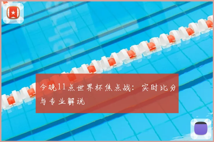 今晚11点世界杯焦点战：实时比分与专业解说