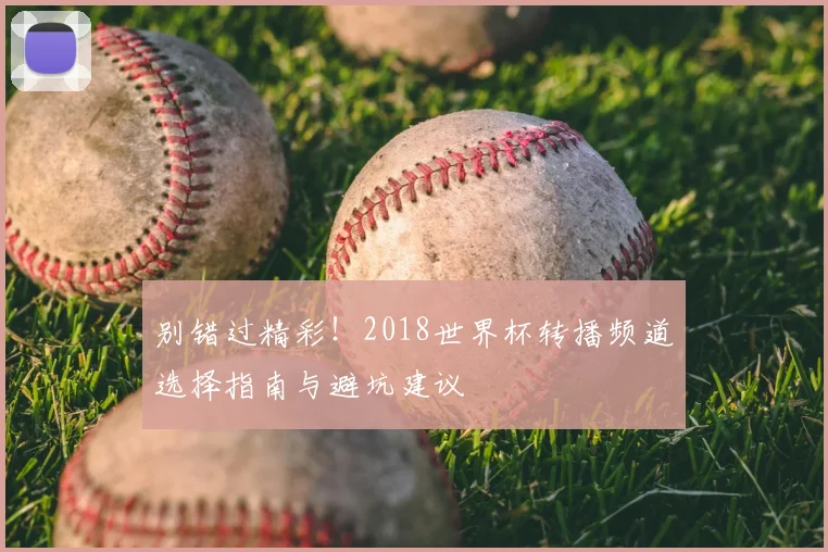 别错过精彩！2018世界杯转播频道选择指南与避坑建议