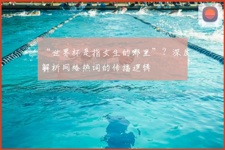 “世界杯是指女生的哪里”?深度解析网络热词的传播逻辑