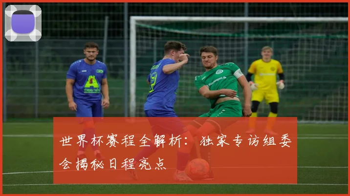 世界杯赛程全解析：独家专访组委会揭秘日程亮点