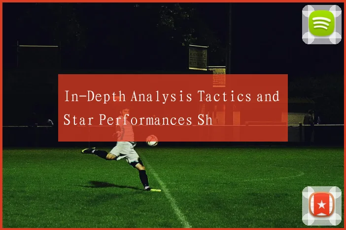 In-Depth Analysis Tactics and Star Performances Sh