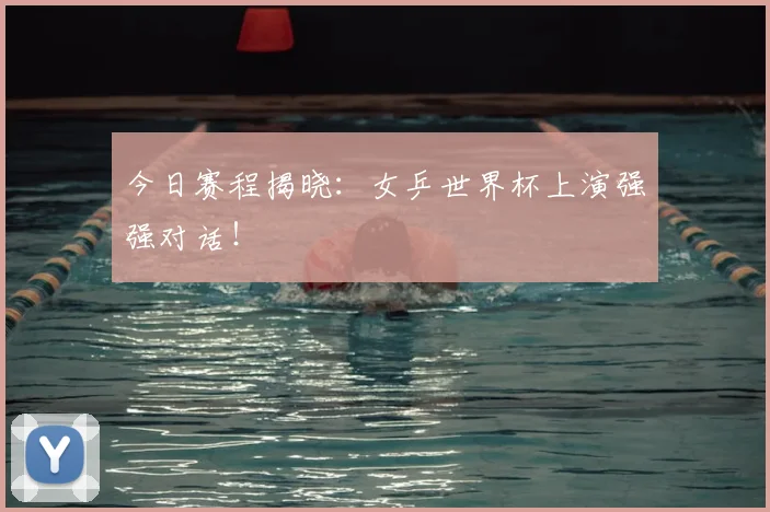 今日赛程揭晓：女乒世界杯上演强强对话！