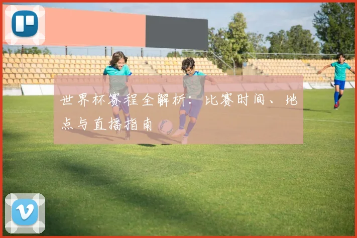 世界杯赛程全解析：比赛时间、地点与直播指南