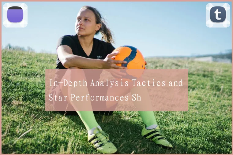 In-Depth Analysis Tactics and Star Performances Sh