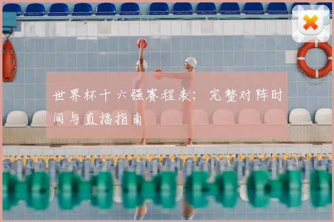 世界杯十六强赛程表:完整对阵时间与直播指南