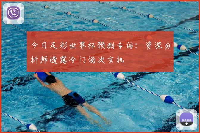 今日足彩世界杯预测专访：资深分析师透露冷门场次玄机