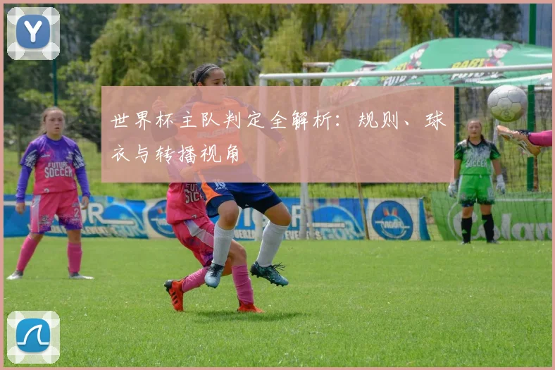 世界杯主队判定全解析：规则、球衣与转播视角