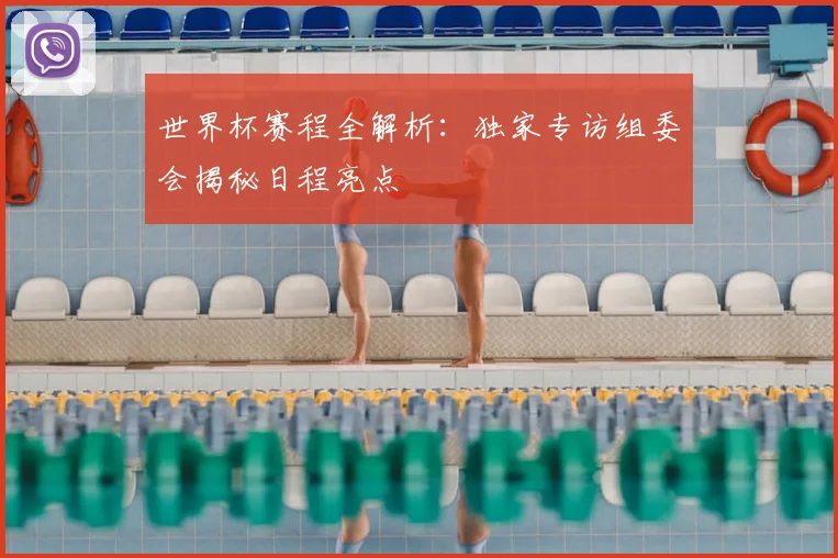 世界杯赛程全解析：独家专访组委会揭秘日程亮点