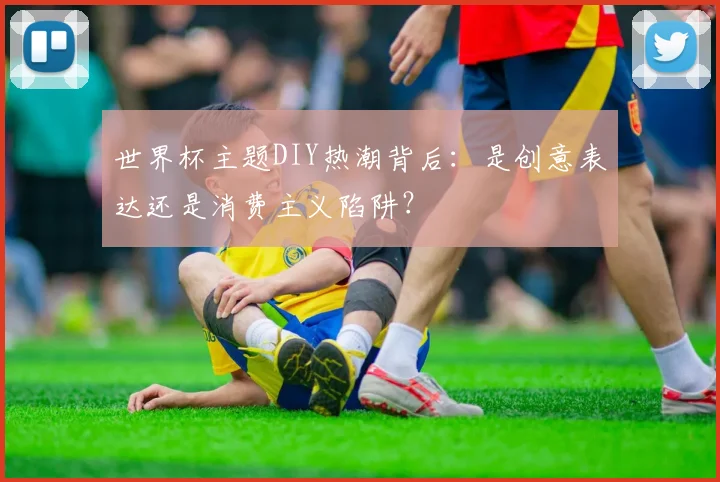 世界杯主题DIY热潮背后：是创意表达还是消费主义陷阱？