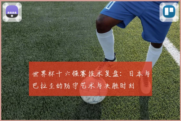世界杯十六强赛技术复盘:日本与巴拉圭的防守艺术与决胜时刻