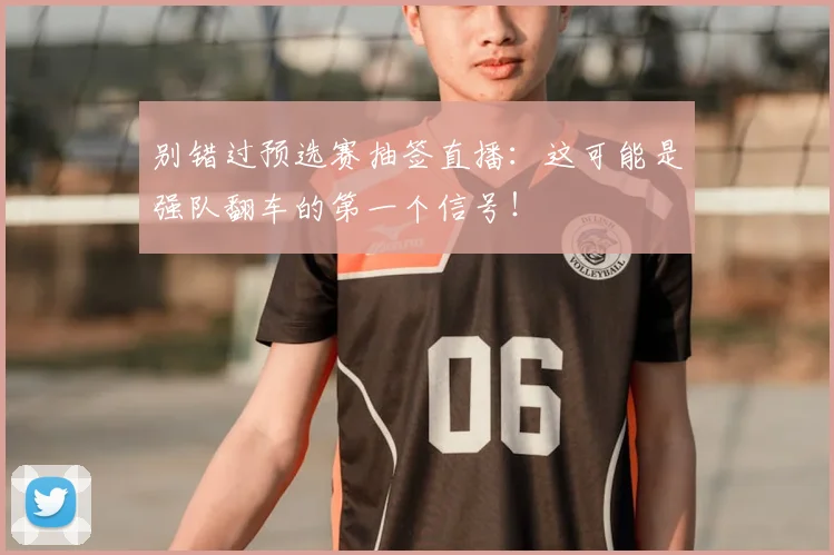 别错过预选赛抽签直播：这可能是强队翻车的第一个信号！