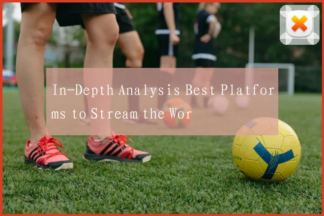 In-Depth Analysis Best Platforms to Stream the Wor