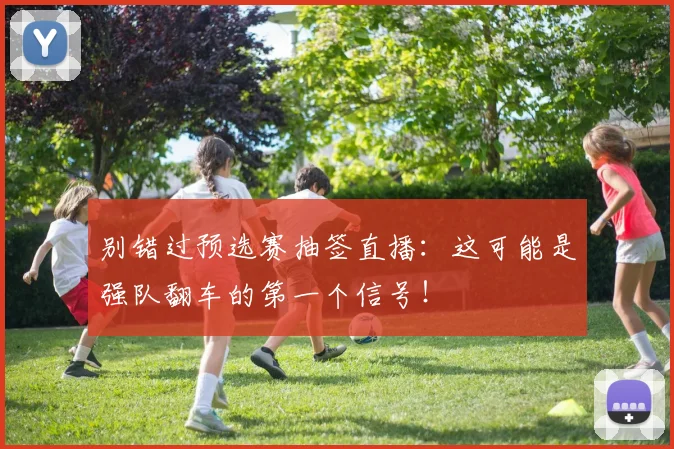 别错过预选赛抽签直播：这可能是强队翻车的第一个信号！