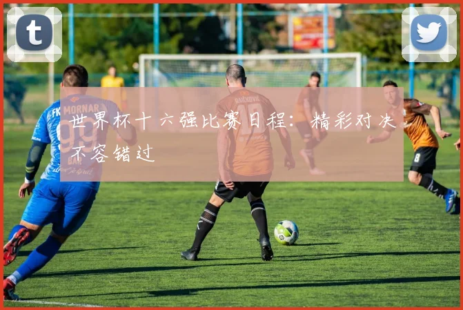 世界杯十六强比赛日程：精彩对决不容错过