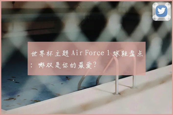 世界杯主题 Air Force 1 球鞋盘点：哪双是你的最爱？