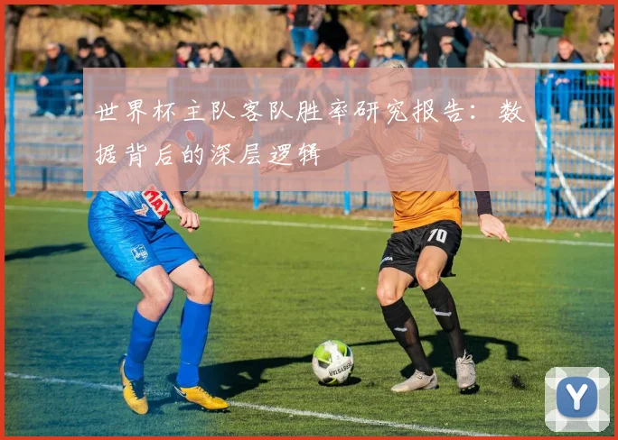 世界杯主队客队胜率研究报告：数据背后的深层逻辑