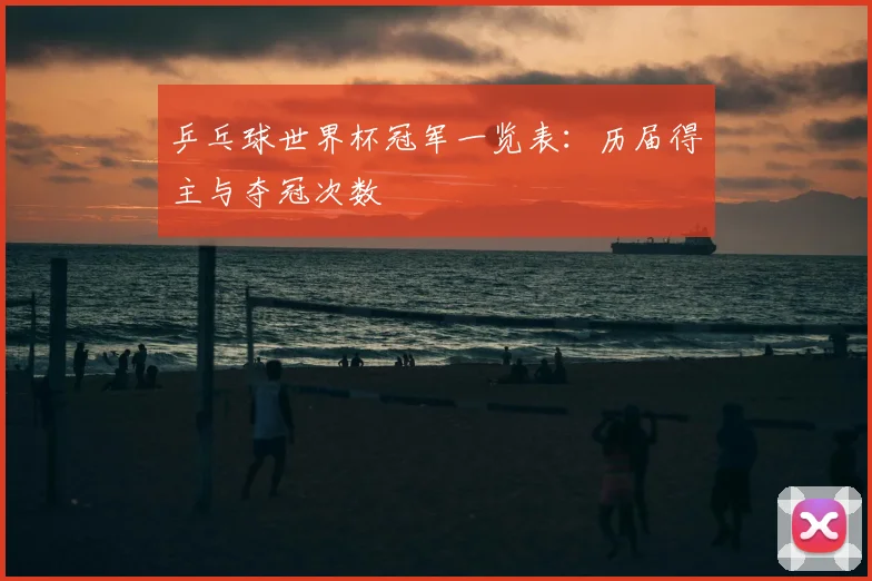 乒乓球世界杯冠军一览表：历届得主与夺冠次数
