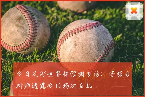 今日足彩世界杯预测专访:资深分析师透露冷门场次玄机