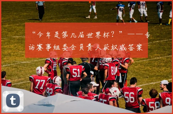 “今年是第几届世界杯？”——专访赛事组委会负责人获权威答案