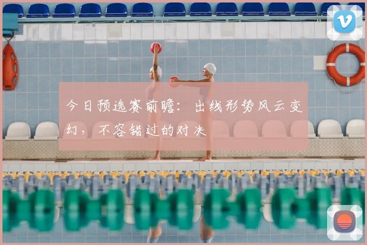 今日预选赛前瞻:出线形势风云变幻,不容错过的对决