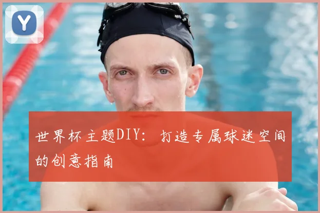 世界杯主题DIY：打造专属球迷空间的创意指南