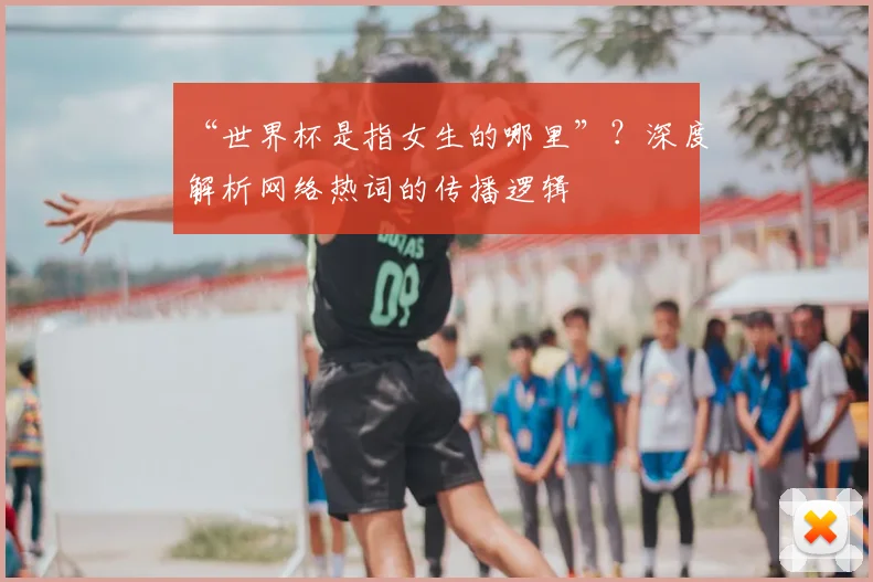 “世界杯是指女生的哪里”？深度解析网络热词的传播逻辑
