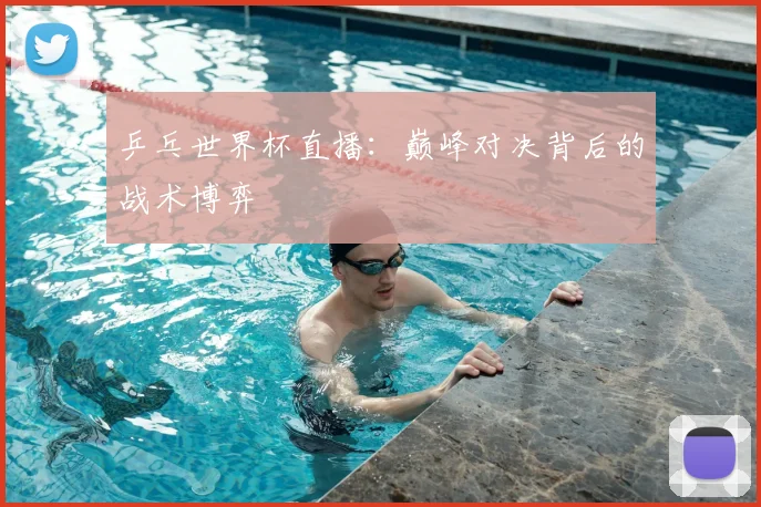 乒乓世界杯直播：巅峰对决背后的战术博弈