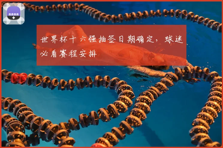 世界杯十六强抽签日期确定，球迷必看赛程安排