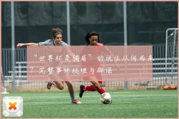 “世界杯是骗局”的说法从何而来?完整事件梳理与辟谣