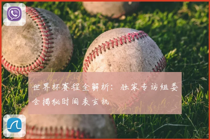 世界杯赛程全解析：独家专访组委会揭秘时间表玄机