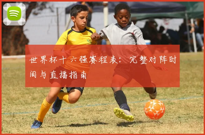 世界杯十六强赛程表：完整对阵时间与直播指南