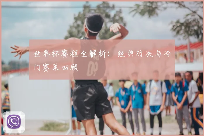 世界杯赛程全解析：经典对决与冷门赛果回顾