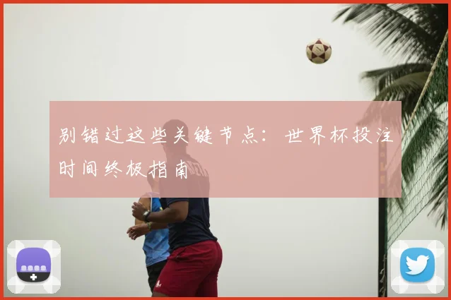 别错过这些关键节点：世界杯投注时间终极指南