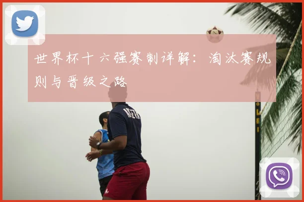 世界杯十六强赛制详解:淘汰赛规则与晋级之路