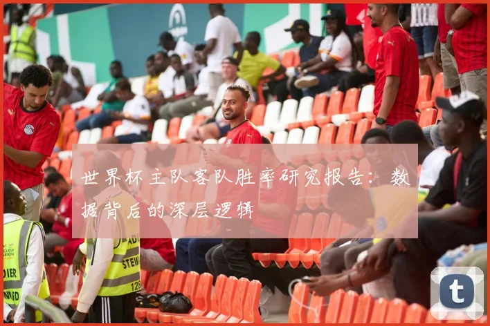 世界杯主队客队胜率研究报告：数据背后的深层逻辑