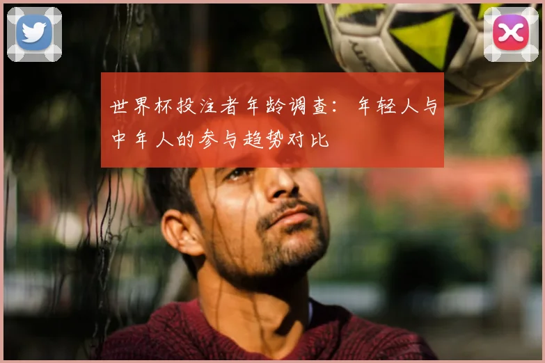 世界杯投注者年龄调查：年轻人与中年人的参与趋势对比
