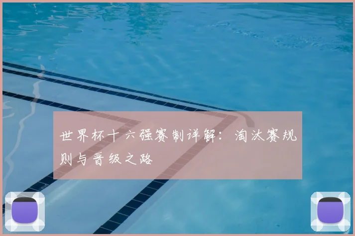 世界杯十六强赛制详解：淘汰赛规则与晋级之路